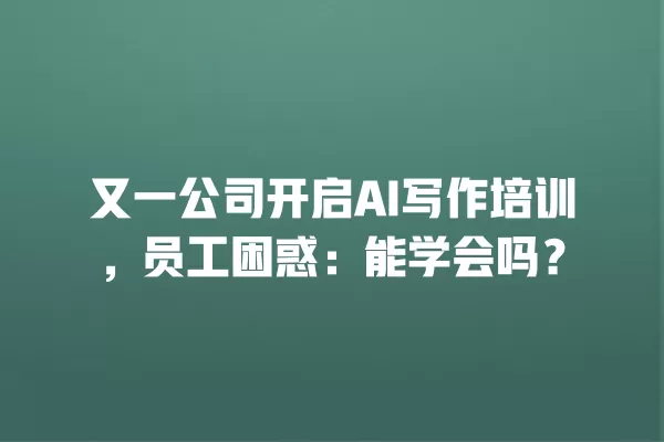又一公司开启 AI 写作培训,员工困惑:能学会吗?一