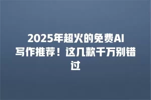 2025年超火的免费AI写作推荐！这几款千万别错过