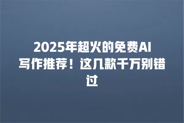 2025 年超火的免费 AI 写作推荐!这几款千万别错过 一