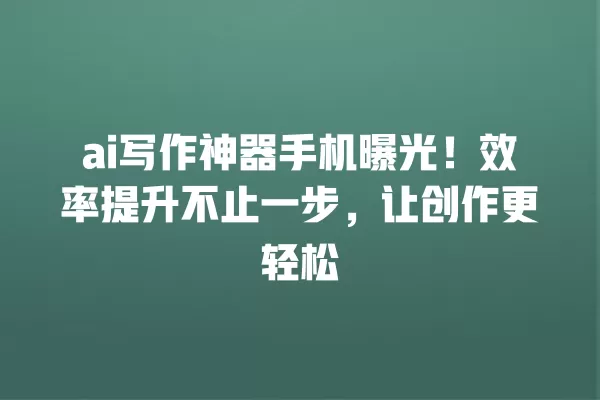 ai 写作神器手机曝光!效率提升不止一步,让创作更轻松 一