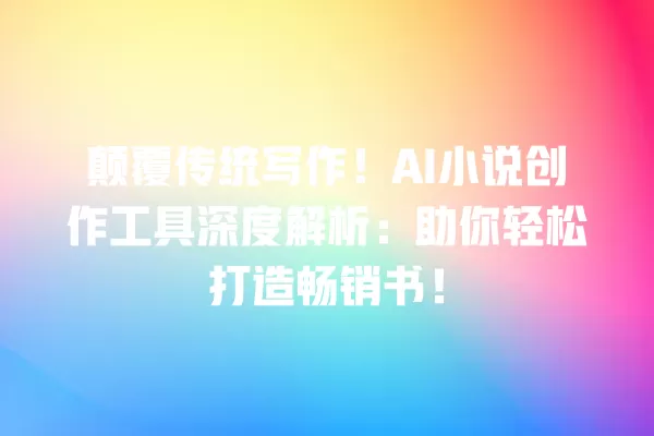 颠覆传统写作!AI 小说创作工具深度解析:助你轻松打造畅销书!一