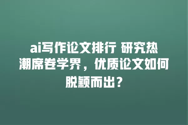 ai 写作论文排行 研究热潮席卷学界,优质论文如何脱颖而出?一