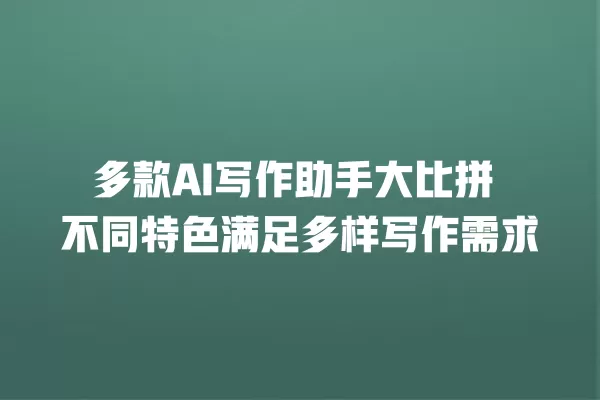 多款 AI 写作助手大比拼 不同特色满足多样写作需求 一