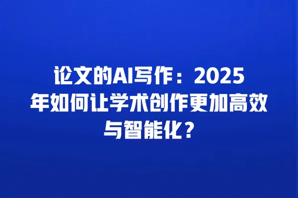 论文的 AI 写作:2025 年如何让学术创作更加高效与智能化?一