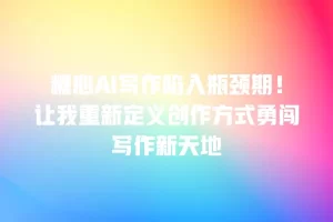 糖心AI写作陷入瓶颈期！让我重新定义创作方式勇闯写作新天地