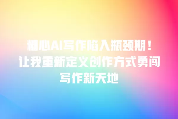 糖心 AI 写作陷入瓶颈期!让我重新定义创作方式勇闯写作新天地 一