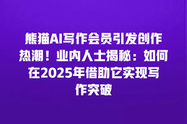 熊猫 AI 写作会员引发创作热潮!业内人士揭秘:如何在 2025 年借助它实现写作突破 一