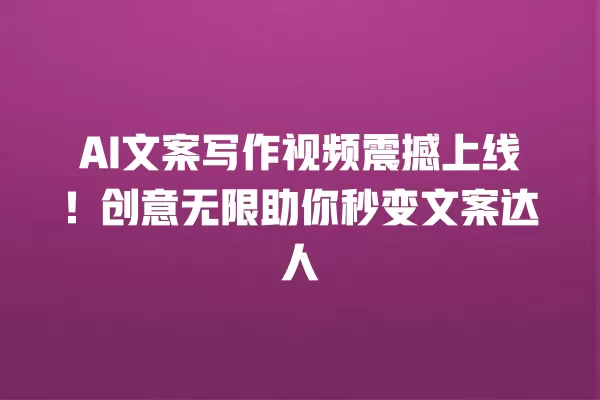 AI 文案写作视频震撼上线!创意无限助你秒变文案达人 一