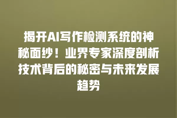 揭开 AI 写作检测系统的神秘面纱!业界专家深度剖析技术背后的秘密与未来发展趋势 一