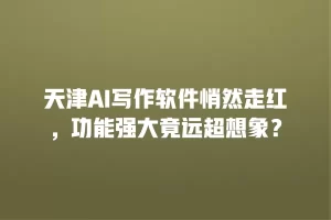 天津AI写作软件悄然走红，功能强大竟远超想象？
