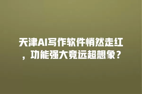 天津 AI 写作软件悄然走红,功能强大竟远超想象?一