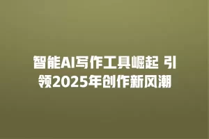 智能AI写作工具崛起 引领2025年创作新风潮