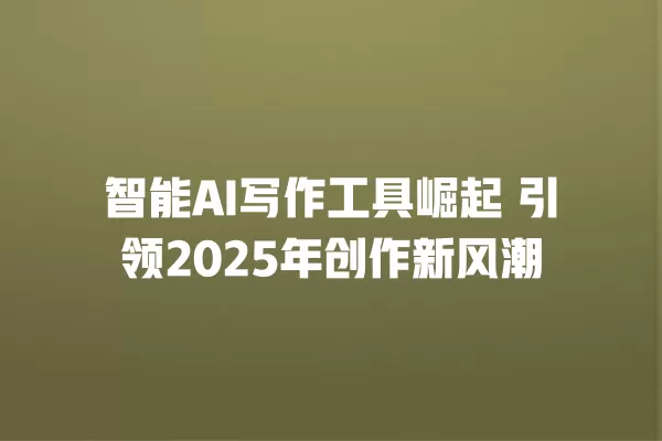 智能 AI 写作工具崛起 引领 2025 年创作新风潮 一