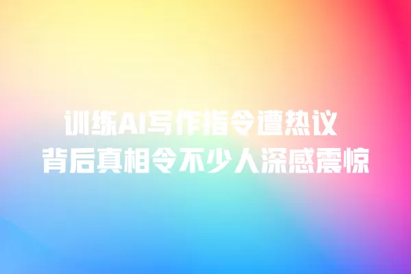 训练 AI 写作指令遭热议 背后真相令不少人深感震惊 一