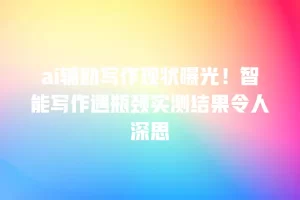 ai辅助写作现状曝光！智能写作遇瓶颈实测结果令人深思