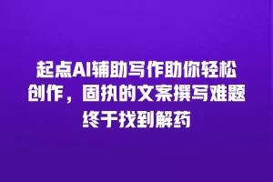 起点AI辅助写作助你轻松创作，固执的文案撰写难题终于找到解药
