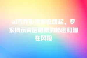 ai写作影视解说崛起，专家揭示背后隐藏的秘密和潜在风险