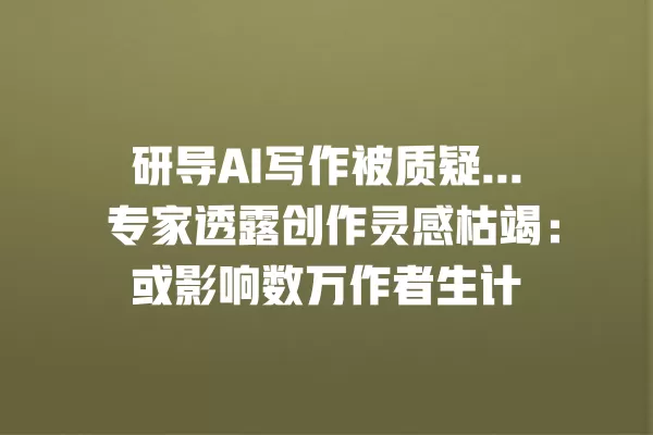 研导 AI 写作被质疑... 专家透露创作灵感枯竭:或影响数万作者生计 一