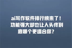 ai写作软件排行榜来了！ 功能强大却也让人头疼到底哪个更适合你？