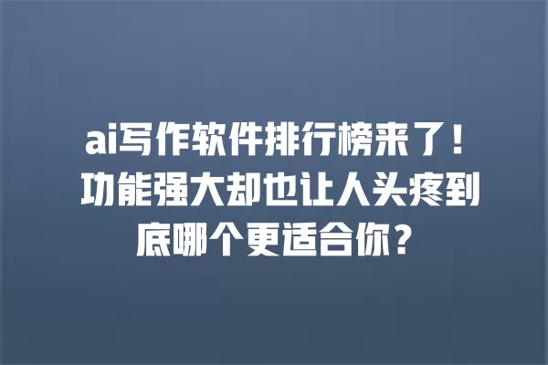 ai 写作软件排行榜来了!功能强大却也让人头疼到底哪个更适合你?一