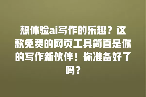想体验 ai 写作的乐趣?这款免费的网页工具简直是你的写作新伙伴!你准备好了吗?一