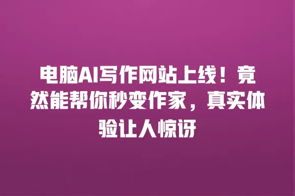 电脑 AI 写作网站上线!竟然能帮你秒变作家,真实体验让人惊讶 一
