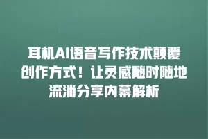 耳机AI语音写作技术颠覆创作方式！让灵感随时随地流淌分享内幕解析