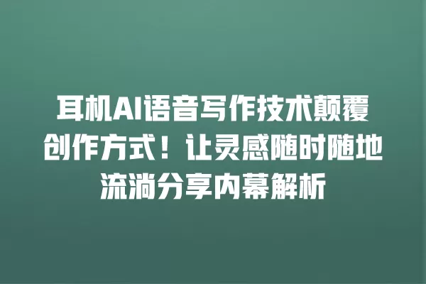 耳机 AI 语音写作技术颠覆创作方式!让灵感随时随地流淌分享内幕解析 一