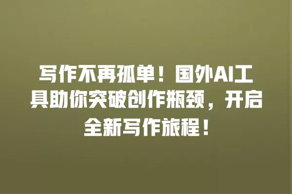 写作不再孤单!国外 AI 工具助你突破创作瓶颈,开启全新写作旅程!一