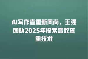 AI写作查重新风尚，王强团队2025年探索高效查重技术