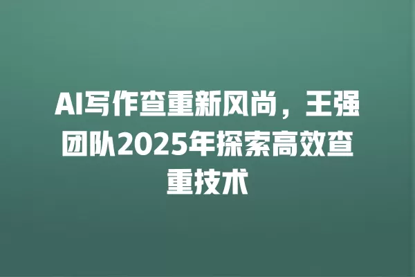 AI 写作查重新风尚,王强团队 2025 年探索高效查重技术 一