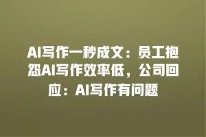 AI写作一秒成文：员工抱怨AI写作效率低，公司回应：AI写作有问题