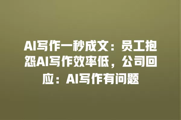 AI 写作一秒成文:员工抱怨 AI 写作效率低,公司回应:AI 写作有问题 一