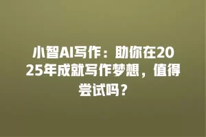 小智AI写作：助你在2025年成就写作梦想，值得尝试吗？