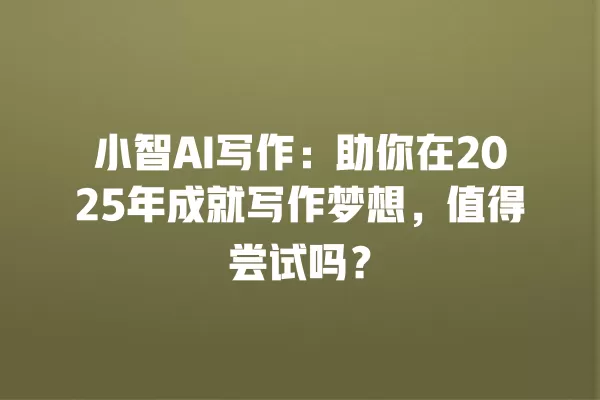 小智 AI 写作:助你在 2025 年成就写作梦想,值得尝试吗?一