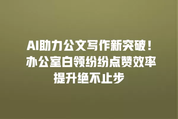 AI 助力公文写作新突破!办公室白领纷纷点赞效率提升绝不止步 一