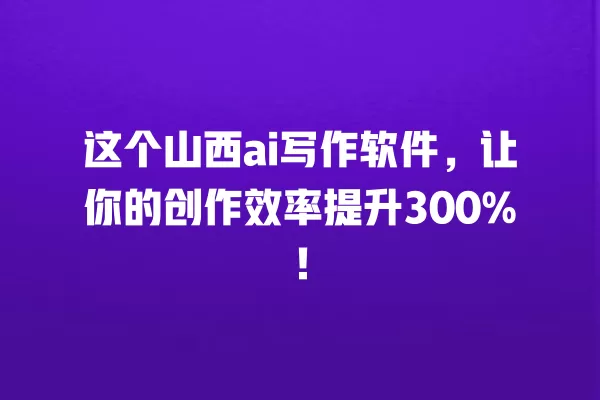 这个山西 ai 写作软件,让你的创作效率提升 300%!一