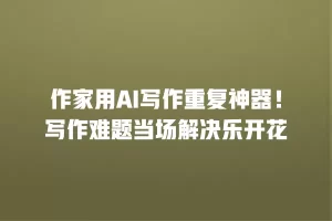 作家用AI写作重复神器！写作难题当场解决乐开花
