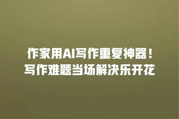 作家用 AI 写作重复神器！写作难题当场解决乐开花 一