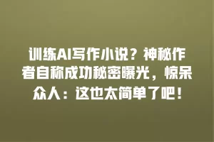 训练AI写作小说？神秘作者自称成功秘密曝光，惊呆众人：这也太简单了吧！