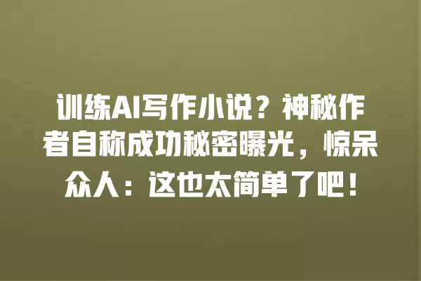 训练 AI 写作小说？神秘作者自称成功秘密曝光，惊呆众人：这也太简单了吧！一