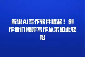 解说AI写作软件崛起！创作者们惊呼写作从未如此轻松