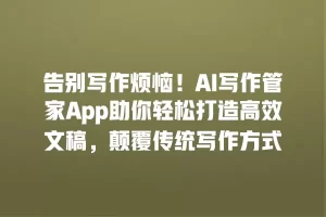 告别写作烦恼！AI写作管家App助你轻松打造高效文稿，颠覆传统写作方式