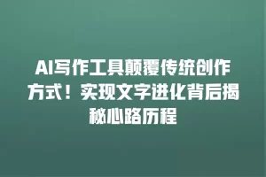 AI写作工具颠覆传统创作方式！实现文字进化背后揭秘心路历程