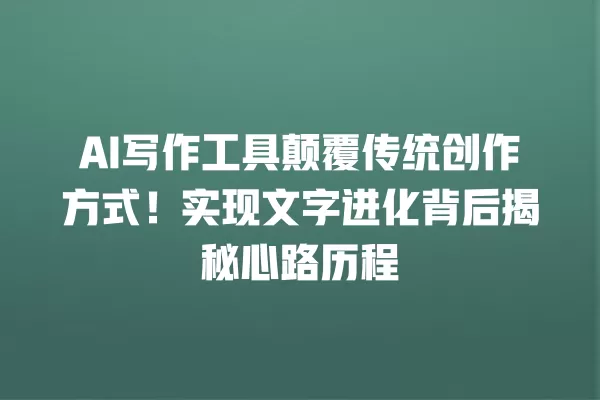 AI 写作工具颠覆传统创作方式!实现文字进化背后揭秘心路历程 一