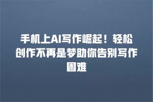 手机上AI写作崛起！轻松创作不再是梦助你告别写作困难