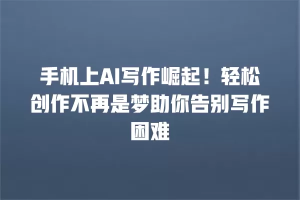 手机上 AI 写作崛起!轻松创作不再是梦助你告别写作困难 一