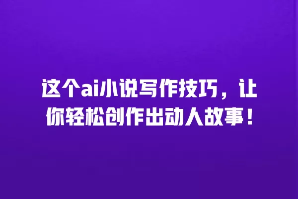 这个 ai 小说写作技巧,让你轻松创作出动人故事!一