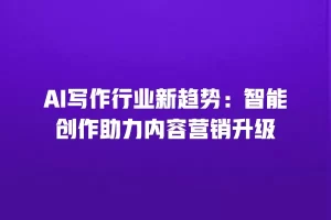 AI写作行业新趋势：智能创作助力内容营销升级