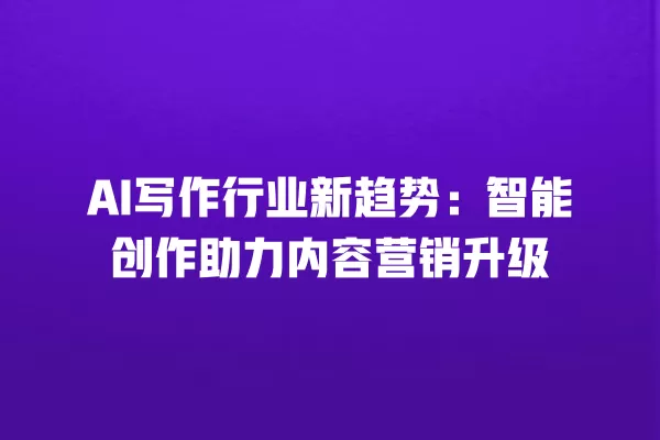 AI 写作行业新趋势:智能创作助力内容营销升级 一